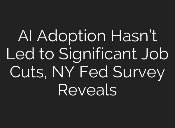 AI Adoption Hasn’t Led to Significant Job Cuts, NY Fed Survey Reveals