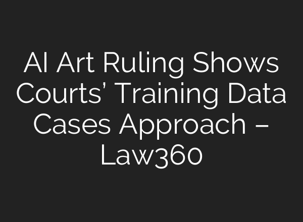 AI Art Ruling Shows Courts’ Training Data Cases Approach – Law360