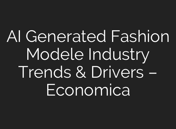 AI Generated Fashion Modele Industry Trends & Drivers – Economica
