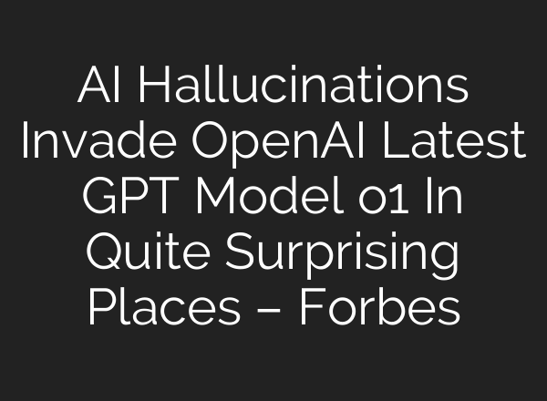 AI Hallucinations Invade <b>OpenAI</b> Latest GPT Model o1 In Quite Surprising Places – Forbes
