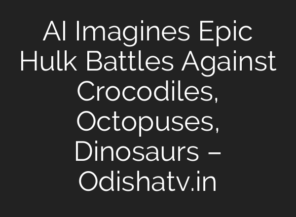AI Imagines Epic Hulk Battles Against Crocodiles, Octopuses, Dinosaurs – Odishatv.in