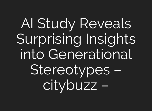 AI Study Reveals Surprising Insights into Generational Stereotypes – citybuzz –