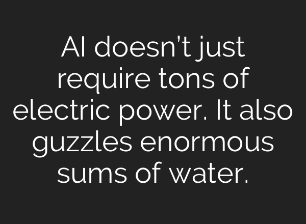 AI doesn’t just require tons of electric power. It also guzzles enormous sums of water.