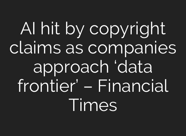 AI hit by copyright claims as companies approach ‘data frontier’ – Financial Times