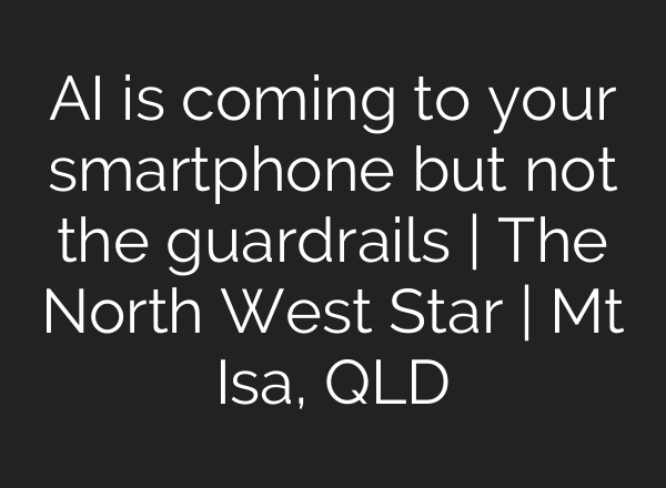 AI is coming to your smartphone but not the guardrails | The North West Star | Mt Isa, QLD