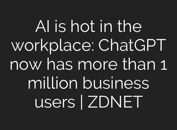 AI is hot in the workplace: <b>ChatGPT</b> now has more than 1 million business users | ZDNET