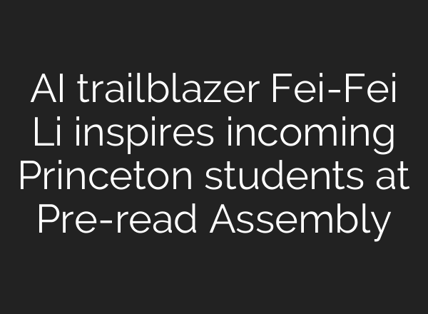 <b>AI</b> trailblazer Fei-Fei Li inspires incoming Princeton students at Pre-read Assembly