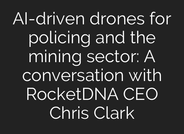 <b>AI</b>-driven drones for policing and the mining sector: A conversation with RocketDNA CEO Chris Clark