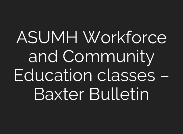 ASUMH Workforce and Community Education classes – Baxter Bulletin