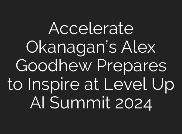 Accelerate Okanagan’s Alex Goodhew Prepares to Inspire at Level Up <b>AI</b> Summit 2024