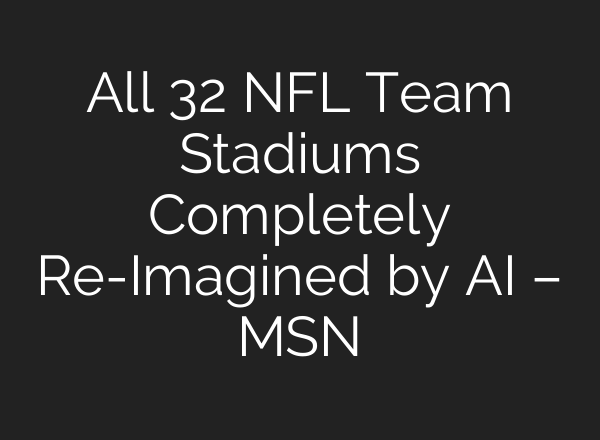 All 32 NFL Team Stadiums Completely Re-Imagined by AI – MSN