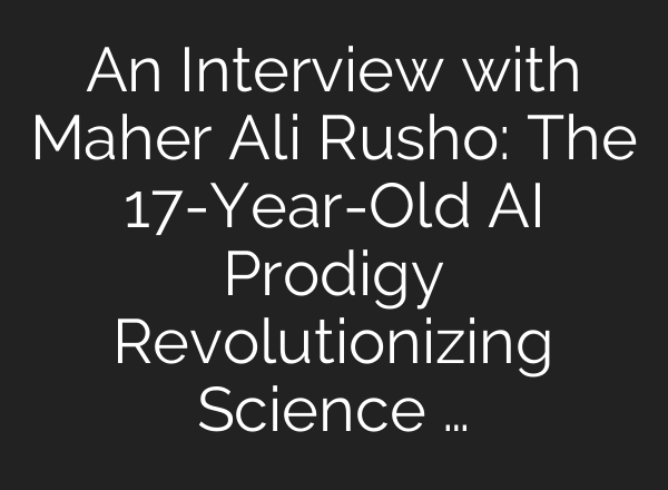 An Interview with Maher Ali Rusho: The 17-Year-Old <b>AI</b> Prodigy Revolutionizing Science …
