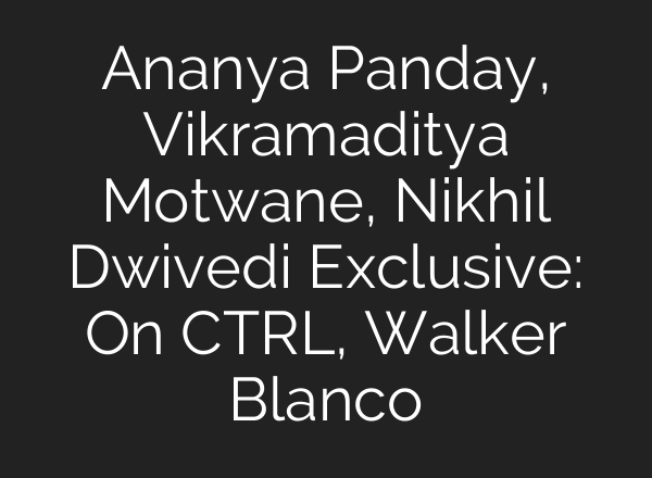 Ananya Panday, Vikramaditya Motwane, Nikhil Dwivedi Exclusive: On CTRL, Walker Blanco
