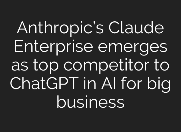 Anthropic’s Claude Enterprise emerges as top competitor to <b>ChatGPT</b> in AI for big business