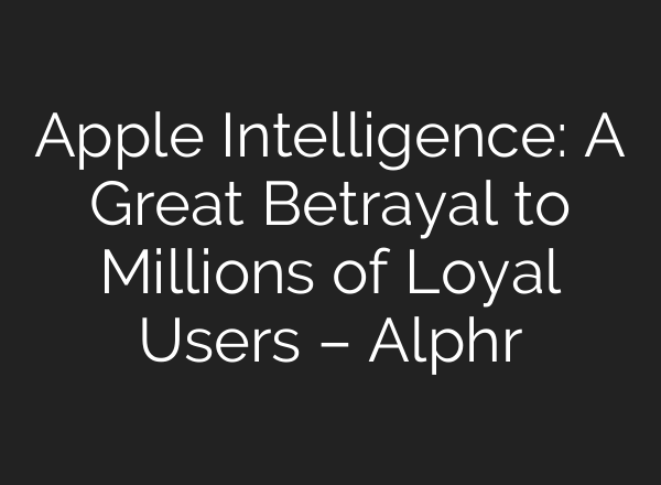 Apple Intelligence: A Great Betrayal to Millions of Loyal Users – Alphr