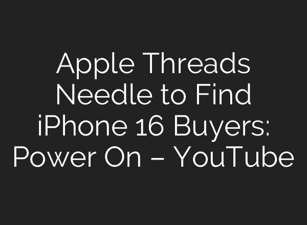 Apple Threads Needle to Find iPhone 16 Buyers: Power On – YouTube