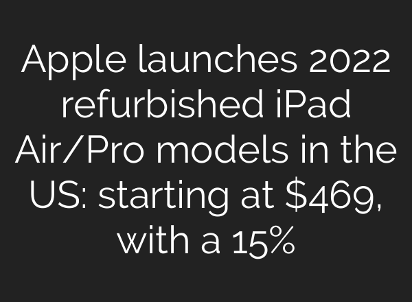 Apple launches 2022 refurbished iPad Air/Pro models in the US: starting at $469, with a 15%