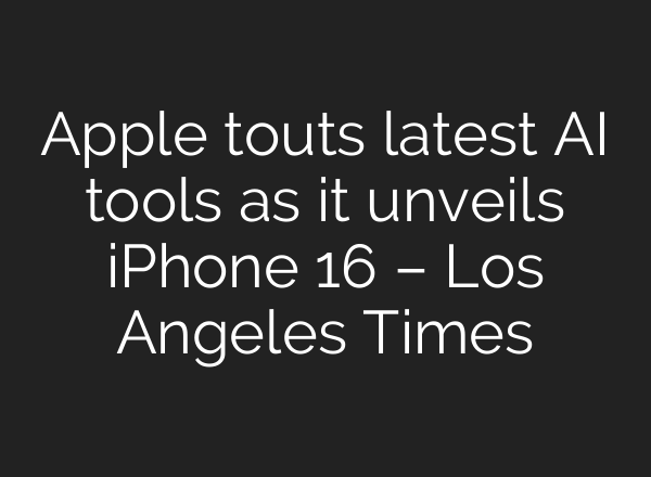 Apple touts latest AI tools as it unveils iPhone 16 – Los Angeles Times