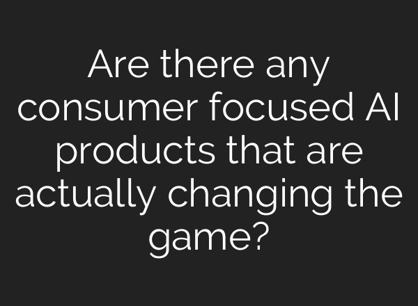 Are there any consumer focused AI products that are actually changing the game?
