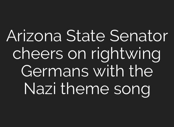 Arizona State Senator cheers on rightwing Germans with the Nazi theme song