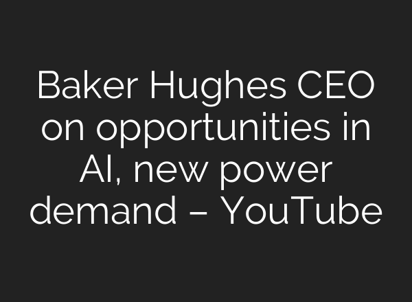Baker Hughes CEO on opportunities in <b>AI</b>, new power demand – YouTube