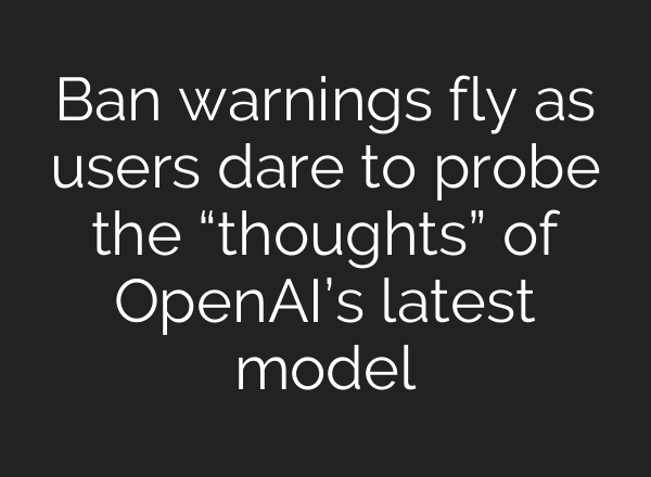 Ban warnings fly as users dare to probe the “thoughts” of <b>OpenAI’s</b> latest model