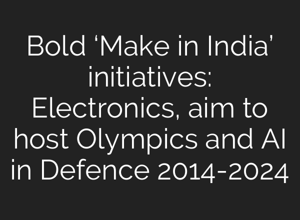 Bold ‘Make in India’ initiatives: Electronics, aim to host Olympics and <b>AI</b> in Defence 2014-2024