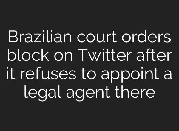 Brazilian court orders block on Twitter after it refuses to appoint a legal agent there