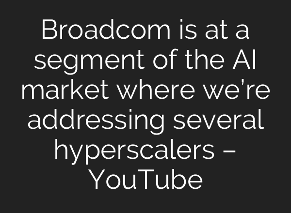 Broadcom is at a segment of the <b>AI</b> market where we’re addressing several hyperscalers – YouTube