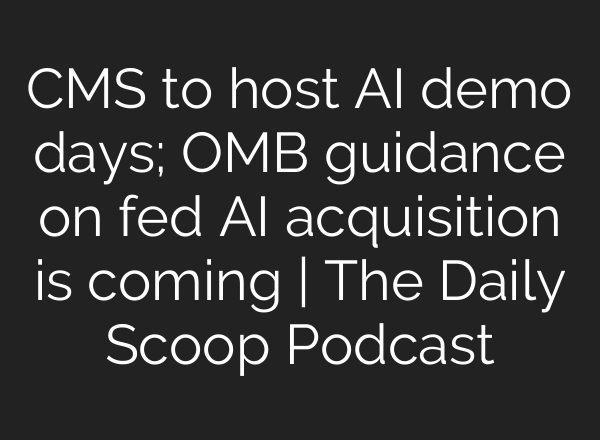 CMS to host <b>AI</b> demo days; OMB guidance on fed <b>AI</b> acquisition is coming | The Daily Scoop Podcast