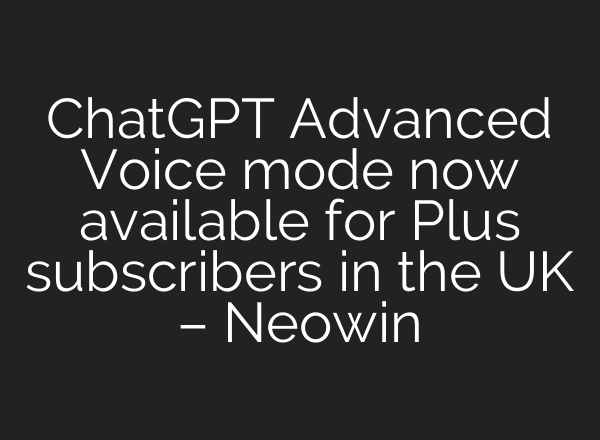 <b>ChatGPT</b> Advanced Voice mode now available for Plus subscribers in the UK – Neowin