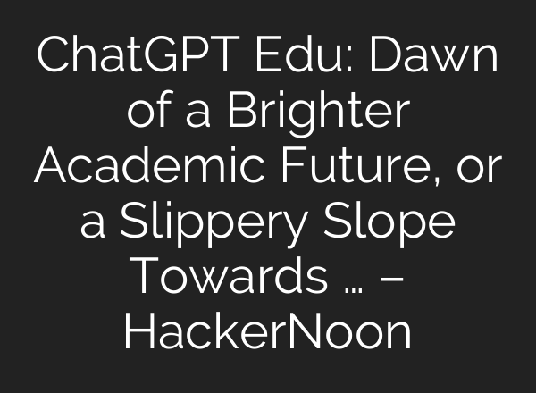 <b>ChatGPT</b> Edu: Dawn of a Brighter Academic Future, or a Slippery Slope Towards … – HackerNoon
