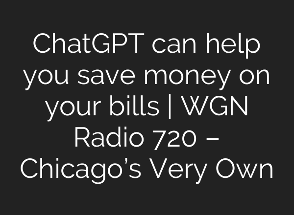 <b>ChatGPT</b> can help you save money on your bills | WGN Radio 720 – Chicago’s Very Own