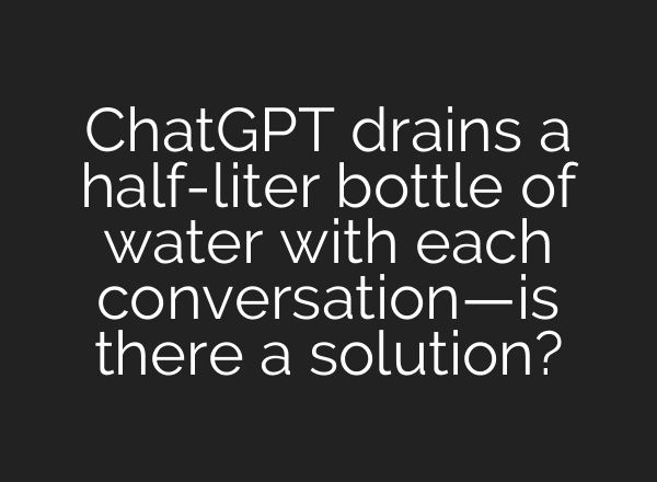 <b>ChatGPT</b> drains a half-liter bottle of water with each conversation—is there a solution?