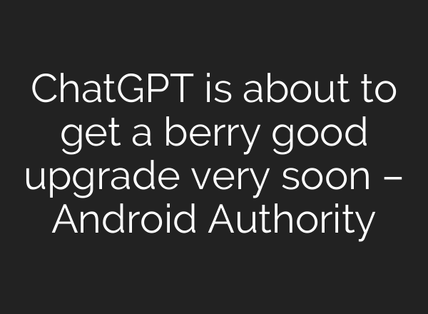 <b>ChatGPT</b> is about to get a berry good upgrade very soon – Android Authority