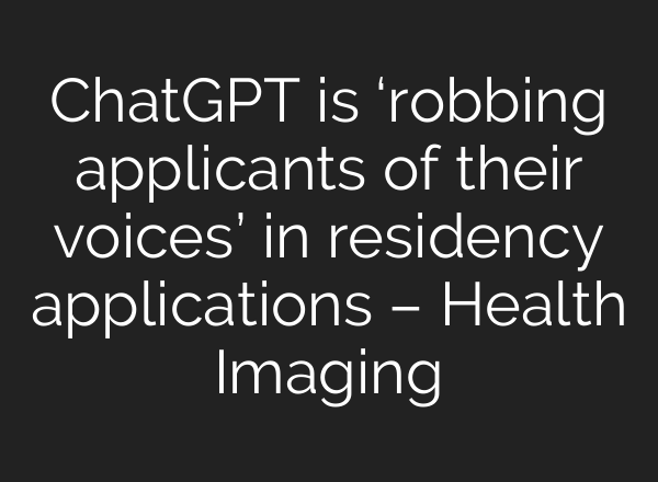 <b>ChatGPT</b> is ‘robbing applicants of their voices’ in residency applications – Health Imaging