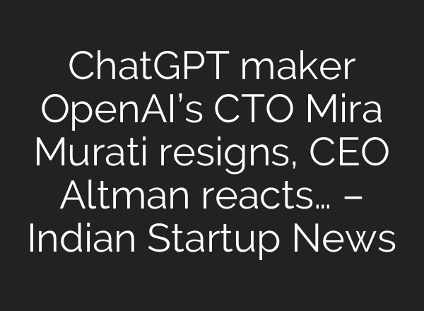 <b>ChatGPT</b> maker OpenAI’s CTO Mira Murati resigns, CEO Altman reacts… – Indian Startup News