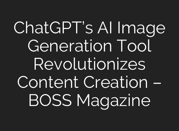 <b>ChatGPT’s</b> AI Image Generation Tool Revolutionizes Content Creation – BOSS Magazine