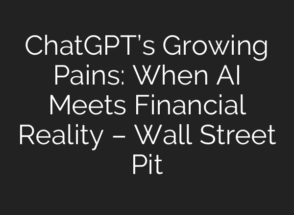 <b>ChatGPT’s</b> Growing Pains: When AI Meets Financial Reality – Wall Street Pit