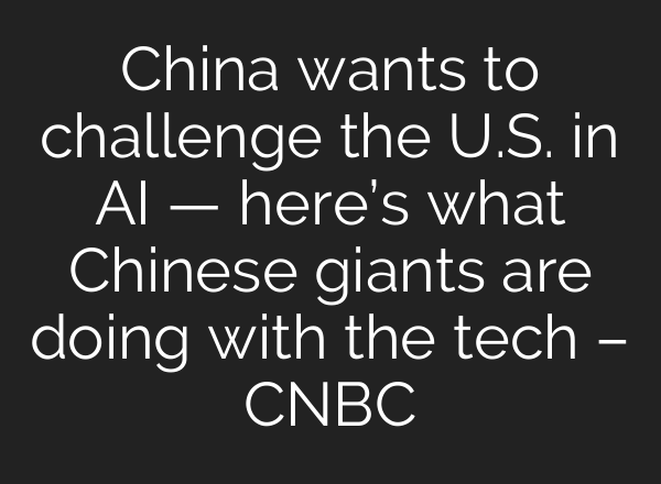 China wants to challenge the U.S. in AI — here’s what Chinese giants are doing with the tech – CNBC
