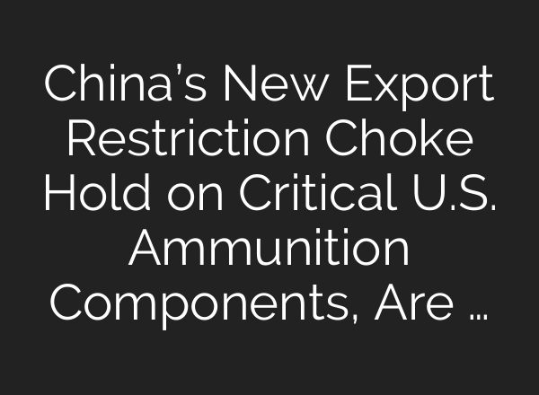 China’s New Export Restriction Choke Hold on Critical U.S. Ammunition Components, Are …