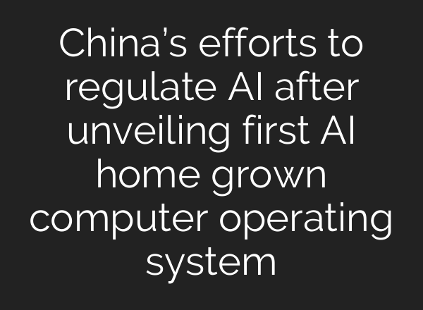 China’s efforts to regulate <b>AI</b> after unveiling first <b>AI</b> home grown computer operating system