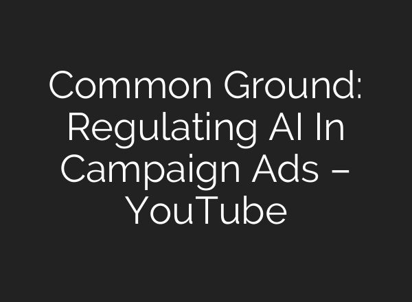 Common Ground: Regulating <b>AI</b> In Campaign Ads – YouTube