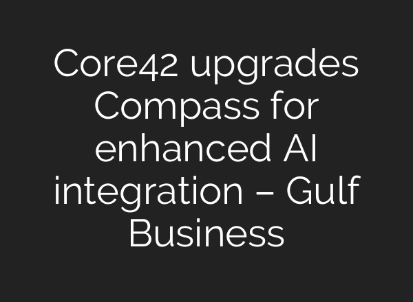 Core42 upgrades Compass for enhanced AI integration – Gulf Business