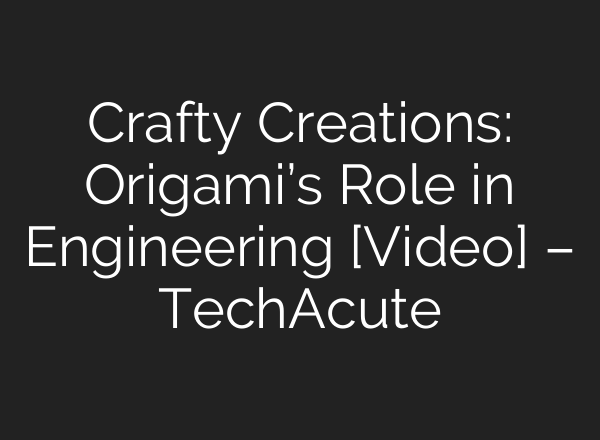 Crafty Creations: Origami’s Role in Engineering [Video] – TechAcute