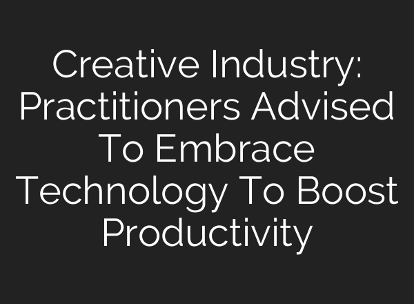 Creative Industry: Practitioners Advised To Embrace Technology To Boost Productivity