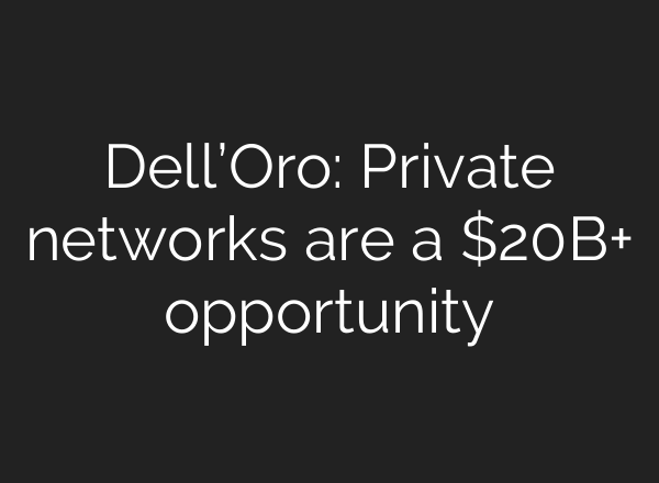 Dell’Oro: Private networks are a $20B+ opportunity