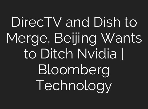 DirecTV and Dish to Merge, Beijing Wants to Ditch Nvidia | Bloomberg Technology