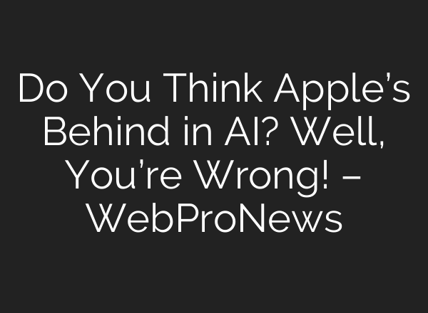 Do You Think Apple’s Behind in AI? Well, You’re Wrong! – WebProNews