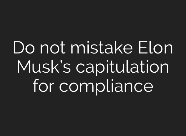 Do not mistake Elon Musk’s capitulation for compliance